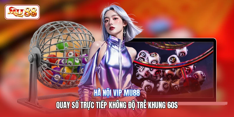 Hà Nội Vip MU88 | Quay Số Trực Tiếp Không Độ Trễ Khung 60s