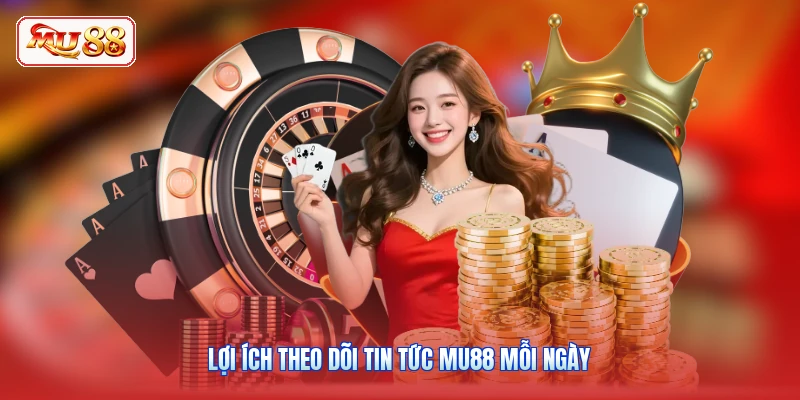 Lợi ích theo dõi tin tức MU88 mỗi ngày